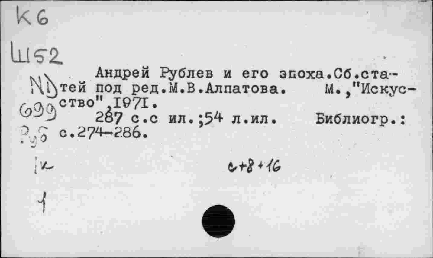 ﻿H G
LlKZ
Андрей Г^блев и его эпоха.Сб.статей под ред.М.В.Алпатова. М. "Искусство" 1971.
287 с. с ил.;54 л.ил.	Библиогр.:
с.274-286.
nb
о r*
.-j, о
